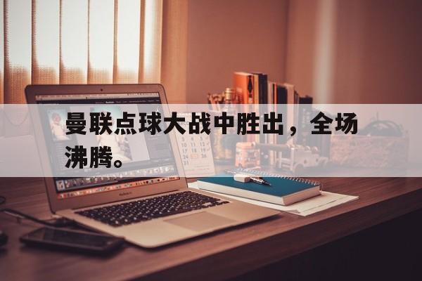 haha体育官网登入-曼联点球大战中胜出，全场沸腾。