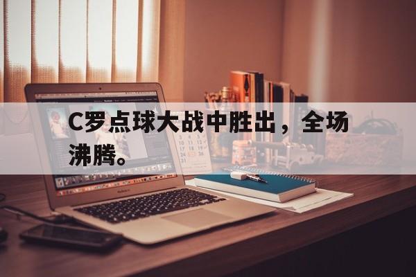 haha体育官方网站-C罗点球大战中胜出，全场沸腾。