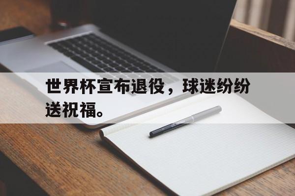 haha体育官方在线注册-世界杯宣布退役，球迷纷纷送祝福。