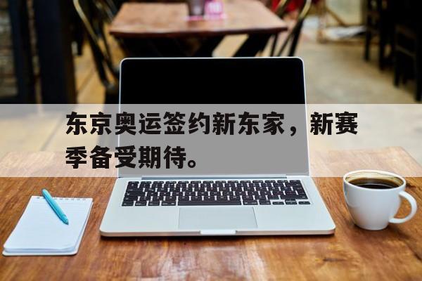 haha体育官网登入-东京奥运签约新东家，新赛季备受期待。