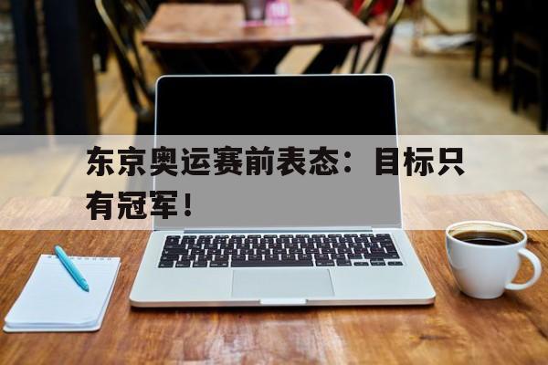 haha体育官方在线注册-东京奥运赛前表态：目标只有冠军！