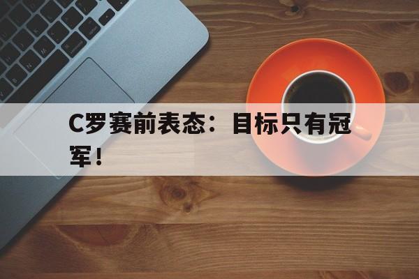 haha体育官方在线注册-C罗赛前表态：目标只有冠军！