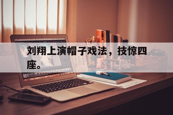 haha体育官方在线注册-刘翔上演帽子戏法，技惊四座。