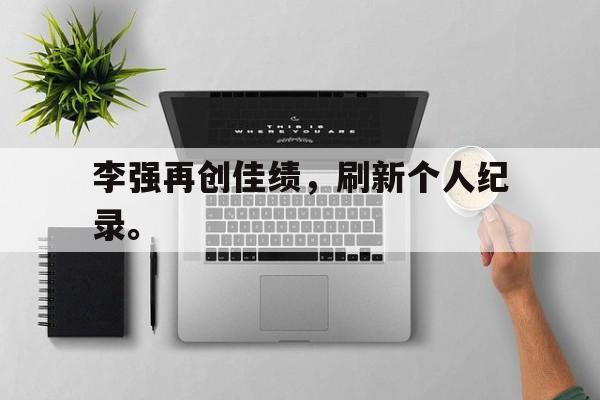 haha体育官网网址-李强再创佳绩，刷新个人纪录。