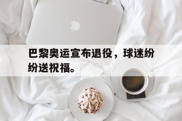 haha体育官网网址-巴黎奥运宣布退役，球迷纷纷送祝福。