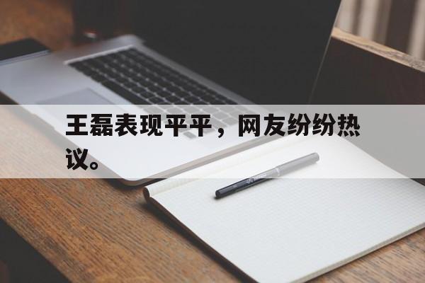 haha体育官网登入-王磊表现平平，网友纷纷热议。