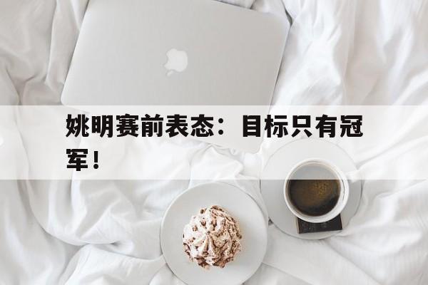 haha体育官方网站-姚明赛前表态：目标只有冠军！