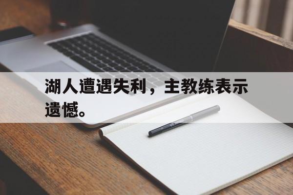haha体育官网登入-湖人遭遇失利，主教练表示遗憾。