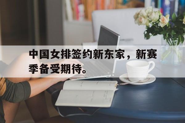 haha体育官网网址-中国女排签约新东家，新赛季备受期待。