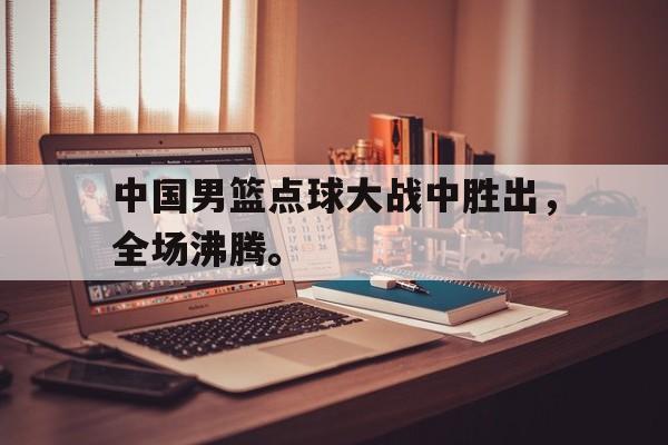 haha体育官方在线注册-中国男篮点球大战中胜出，全场沸腾。
