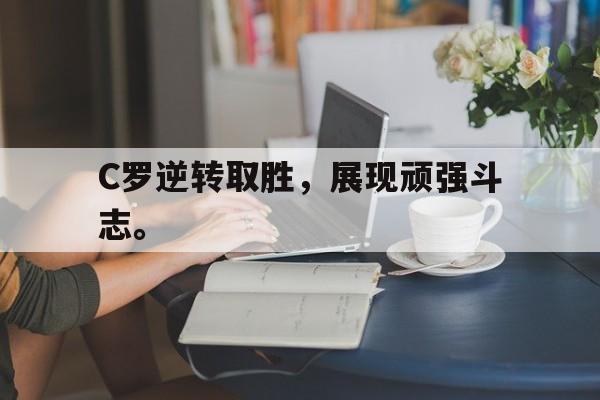 haha体育官网登入-C罗逆转取胜，展现顽强斗志。