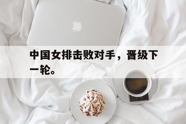 haha体育官方网站-中国女排击败对手，晋级下一轮。