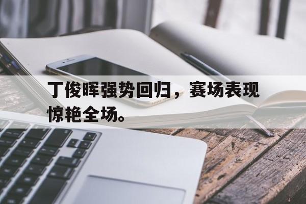 haha体育官方在线注册-丁俊晖强势回归，赛场表现惊艳全场。