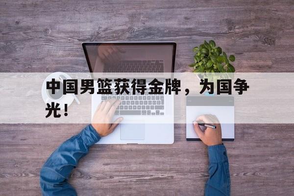 haha体育官网网址-中国男篮获得金牌，为国争光！