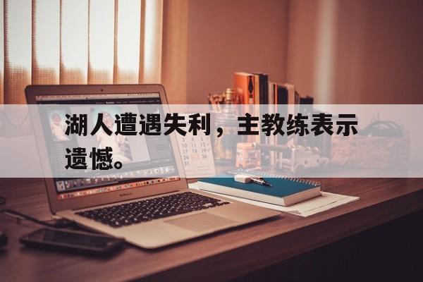haha体育官方在线注册-湖人遭遇失利，主教练表示遗憾。