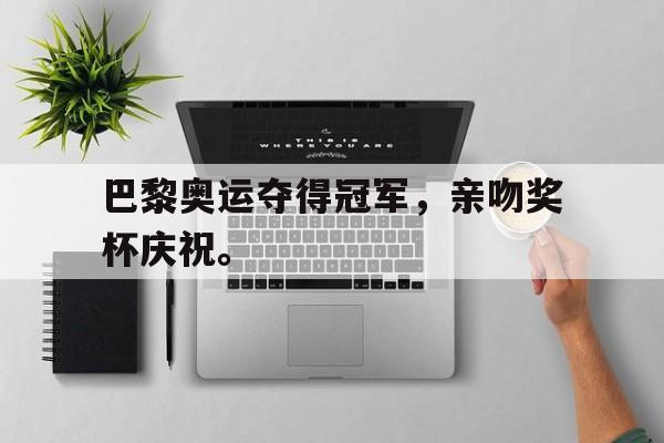 haha体育官方在线注册-巴黎奥运夺得冠军，亲吻奖杯庆祝。