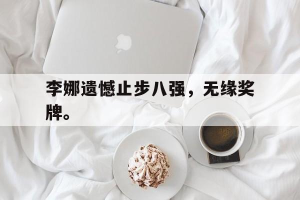 haha体育官网网址-李娜遗憾止步八强，无缘奖牌。