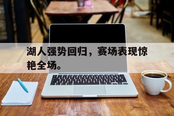 haha体育官方网站-湖人强势回归，赛场表现惊艳全场。