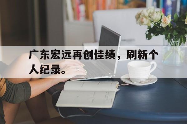 haha体育官网网址-广东宏远再创佳绩，刷新个人纪录。