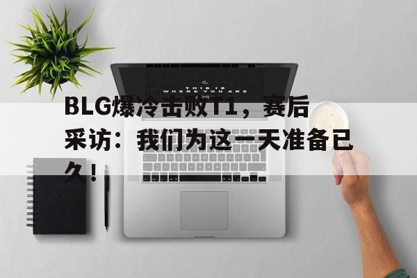 BLG爆冷击败T1，赛后采访：我们为这一天准备已久！