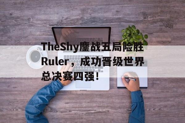 haha体育官方网站-TheShy鏖战五局险胜Ruler，成功晋级世界总决赛四强！