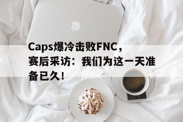 haha体育官网网址-Caps爆冷击败FNC，赛后采访：我们为这一天准备已久！