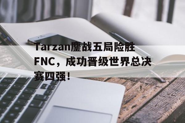 haha体育官网登入-Tarzan鏖战五局险胜FNC，成功晋级世界总决赛四强！