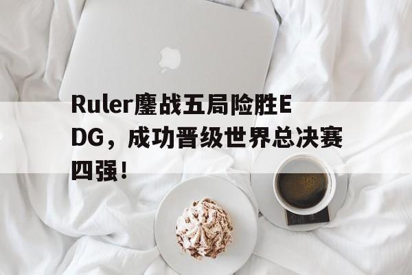 haha体育官网网址-Ruler鏖战五局险胜EDG，成功晋级世界总决赛四强！