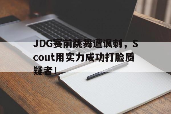 haha体育官网登入-JDG赛前跳舞遭讽刺，Scout用实力成功打脸质疑者！