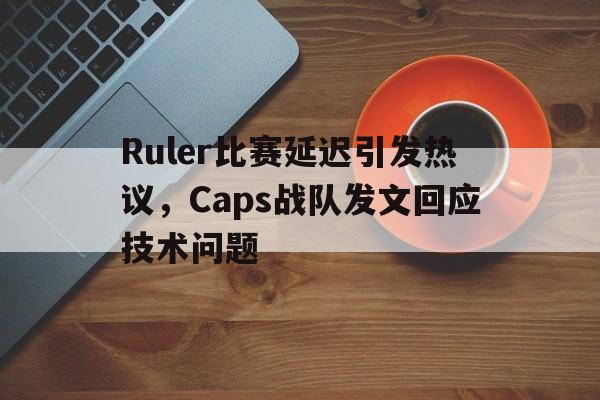 haha体育官方网站-Ruler比赛延迟引发热议，Caps战队发文回应技术问题