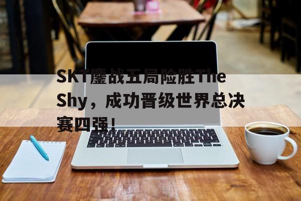 haha体育官方在线注册-SKT鏖战五局险胜TheShy，成功晋级世界总决赛四强！