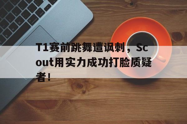haha体育官网网址-T1赛前跳舞遭讽刺，Scout用实力成功打脸质疑者！