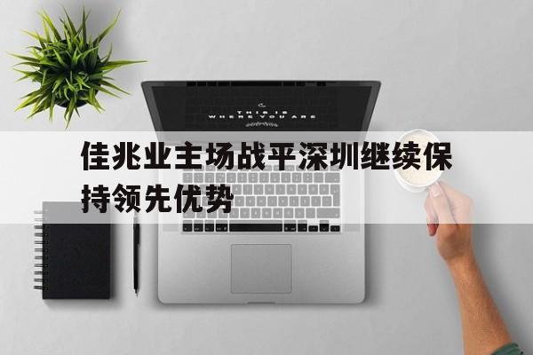 haha体育官网登入-佳兆业主场战平深圳继续保持领先优势