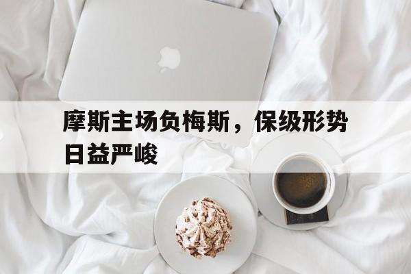 haha体育官方网站-摩斯主场负梅斯，保级形势日益严峻