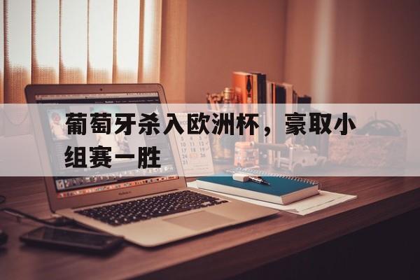 haha体育官网登入-葡萄牙杀入欧洲杯，豪取小组赛一胜