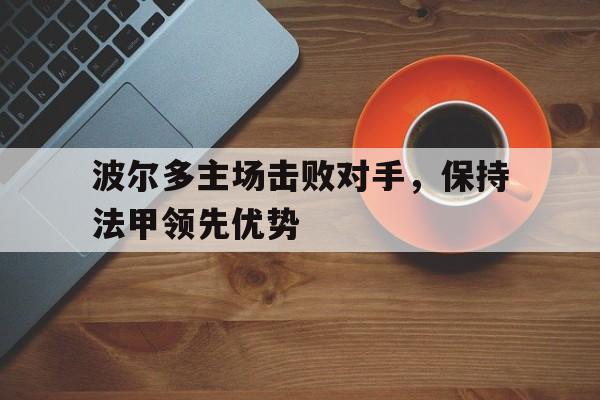 haha体育官网登入-波尔多主场击败对手，保持法甲领先优势