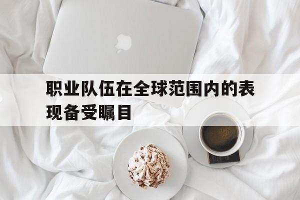 haha体育官方网站-职业队伍在全球范围内的表现备受瞩目