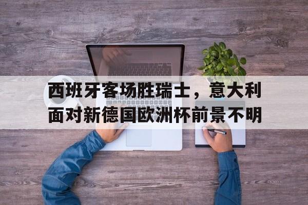 haha体育官方在线注册-西班牙客场胜瑞士，意大利面对新德国欧洲杯前景不明