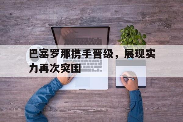 haha体育官方在线注册-巴塞罗那携手晋级，展现实力再次突围