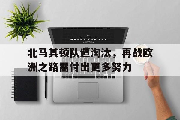 haha体育官网登入-北马其顿队遭淘汰，再战欧洲之路需付出更多努力