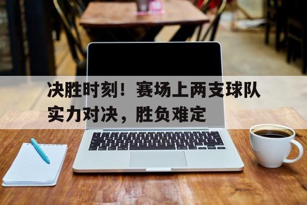 haha体育官网网址-决胜时刻！赛场上两支球队实力对决，胜负难定