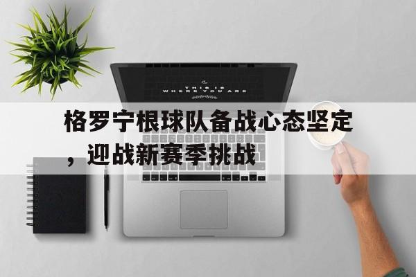 haha体育官方在线注册-格罗宁根球队备战心态坚定，迎战新赛季挑战