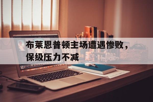 haha体育官方网站-布莱恩普顿主场遭遇惨败，保级压力不减