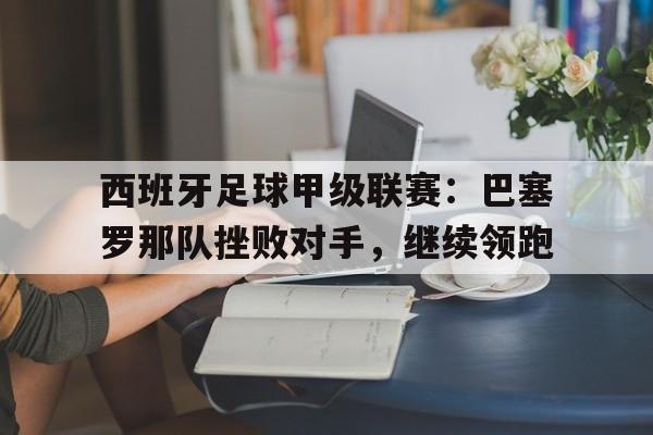 haha体育官网网址-西班牙足球甲级联赛：巴塞罗那队挫败对手，继续领跑