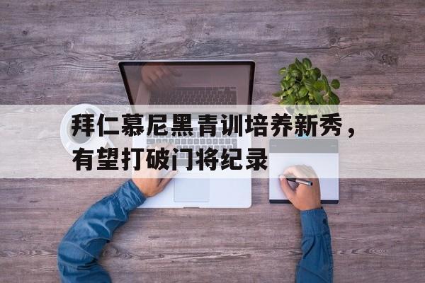 haha体育官方网站-拜仁慕尼黑青训培养新秀，有望打破门将纪录