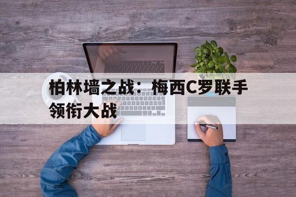 haha体育官方网站-柏林墙之战：梅西C罗联手领衔大战