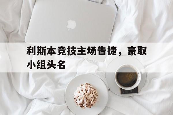 haha体育官方在线注册-利斯本竞技主场告捷，豪取小组头名
