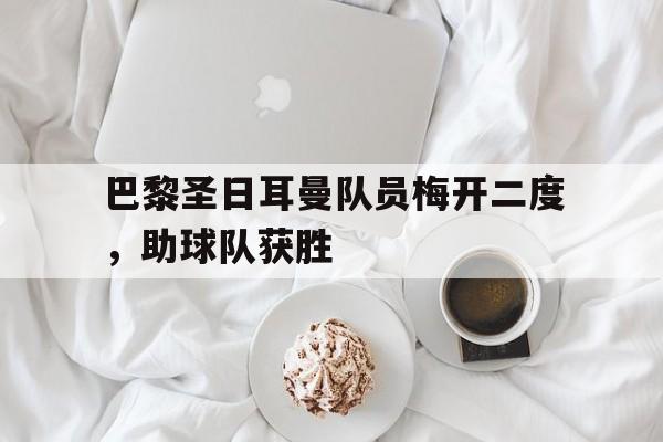 haha体育官网网址-巴黎圣日耳曼队员梅开二度，助球队获胜