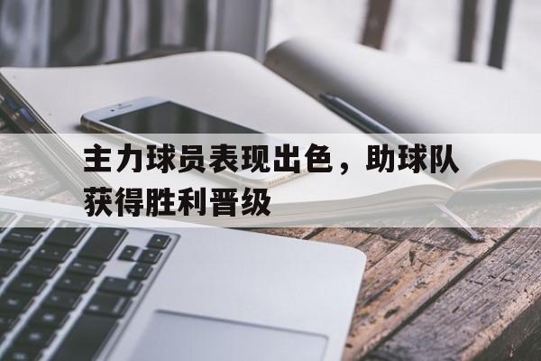 haha体育官网网址-主力球员表现出色，助球队获得胜利晋级