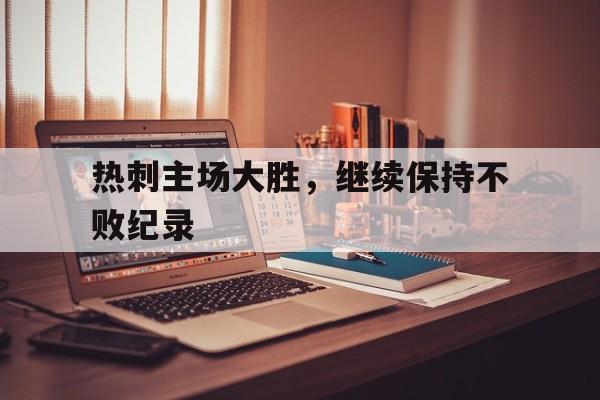 haha体育官方网站-热刺主场大胜，继续保持不败纪录
